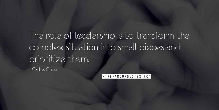 Carlos Ghosn Quotes: The role of leadership is to transform the complex situation into small pieces and prioritize them.