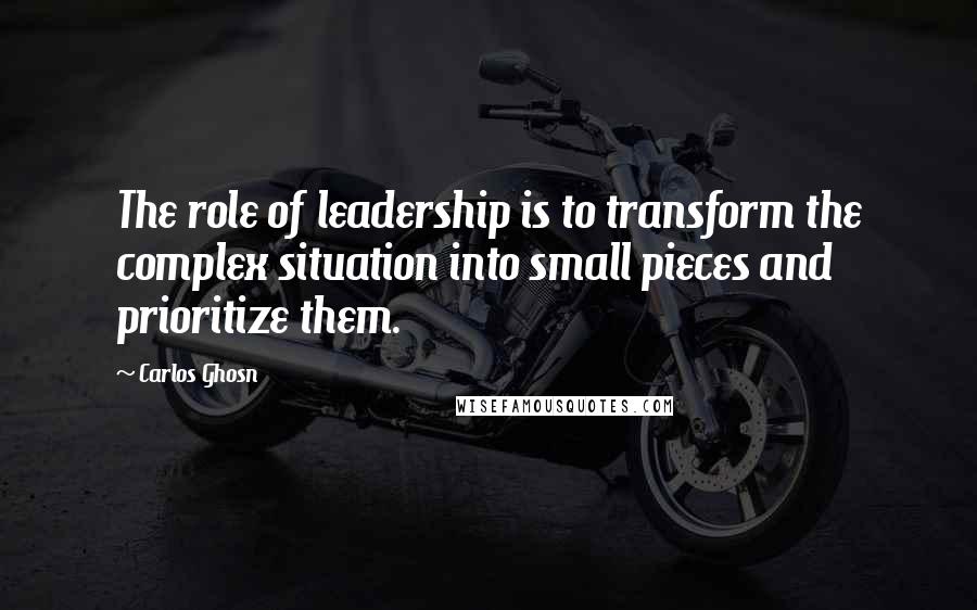 Carlos Ghosn Quotes: The role of leadership is to transform the complex situation into small pieces and prioritize them.