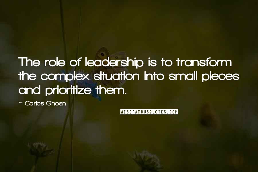 Carlos Ghosn Quotes: The role of leadership is to transform the complex situation into small pieces and prioritize them.