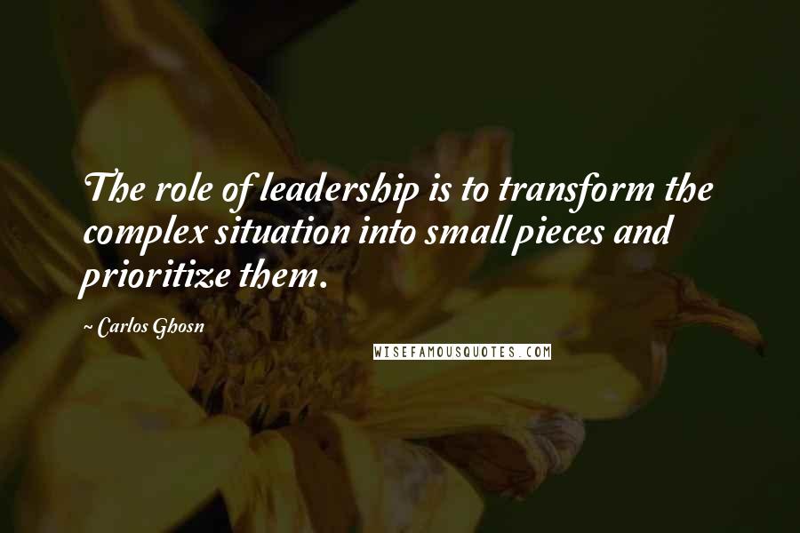 Carlos Ghosn Quotes: The role of leadership is to transform the complex situation into small pieces and prioritize them.