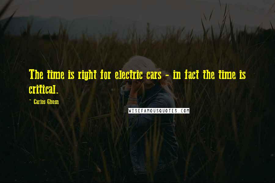 Carlos Ghosn Quotes: The time is right for electric cars - in fact the time is critical.