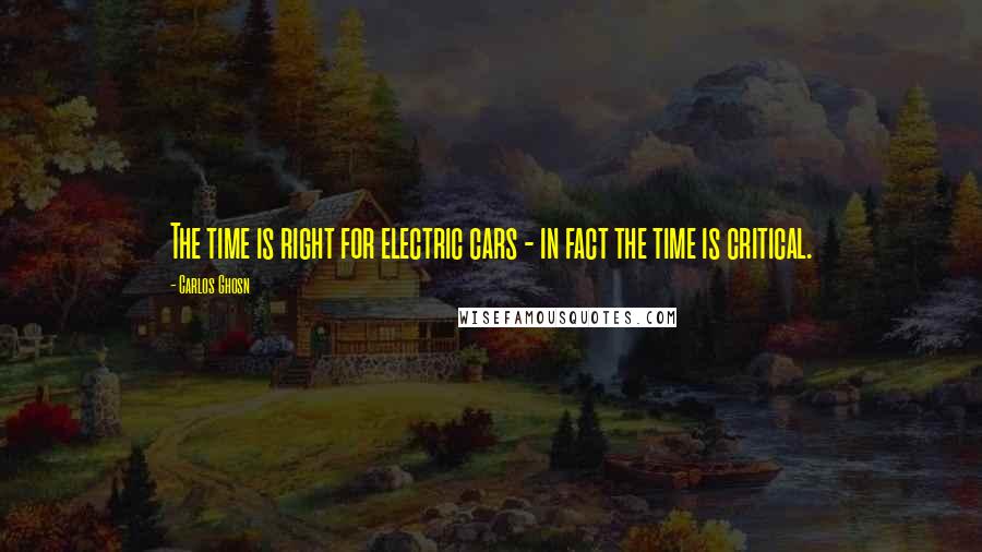 Carlos Ghosn Quotes: The time is right for electric cars - in fact the time is critical.