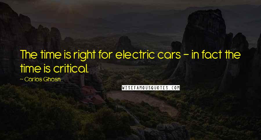 Carlos Ghosn Quotes: The time is right for electric cars - in fact the time is critical.