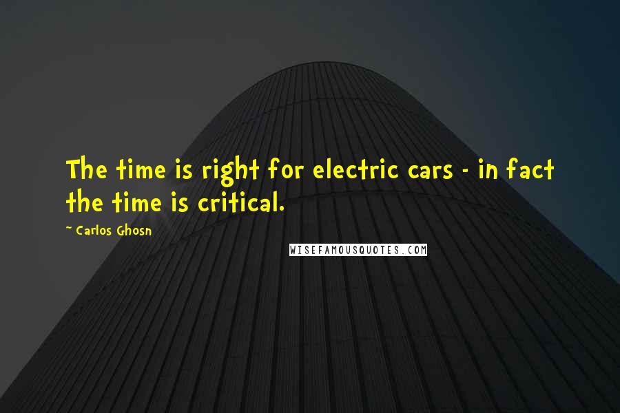 Carlos Ghosn Quotes: The time is right for electric cars - in fact the time is critical.
