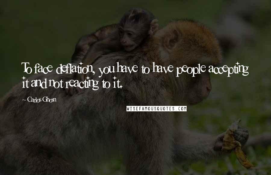 Carlos Ghosn Quotes: To face deflation, you have to have people accepting it and not reacting to it.