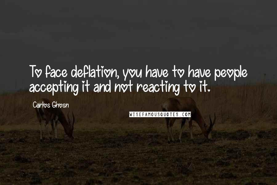 Carlos Ghosn Quotes: To face deflation, you have to have people accepting it and not reacting to it.