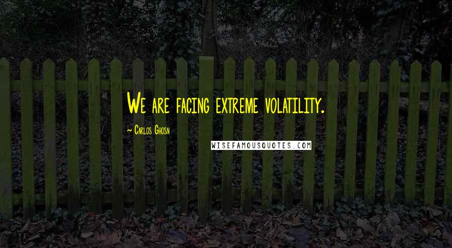 Carlos Ghosn Quotes: We are facing extreme volatility.