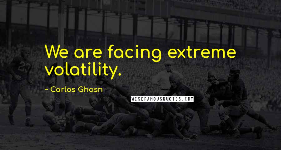 Carlos Ghosn Quotes: We are facing extreme volatility.