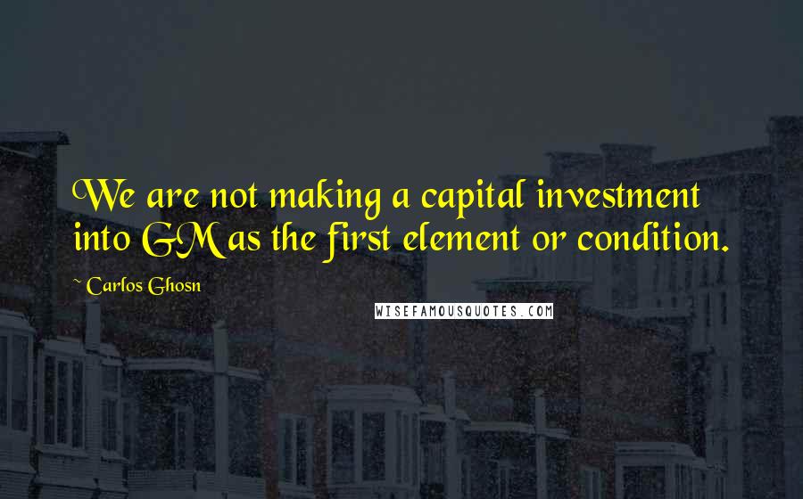 Carlos Ghosn Quotes: We are not making a capital investment into GM as the first element or condition.