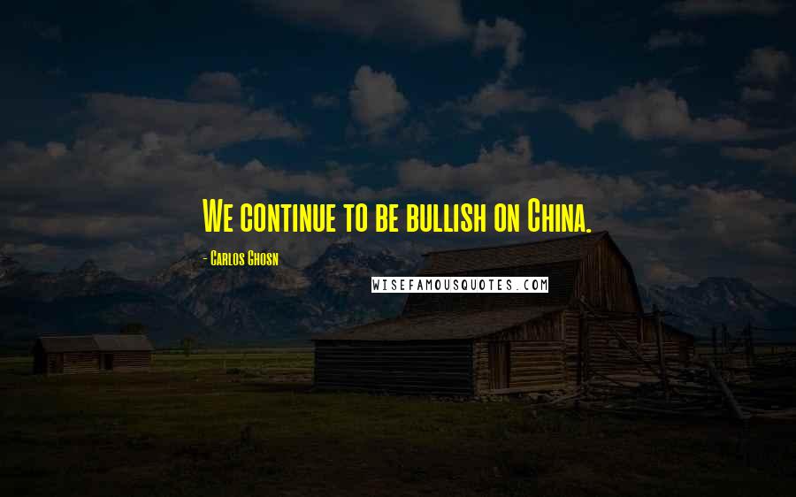 Carlos Ghosn Quotes: We continue to be bullish on China.