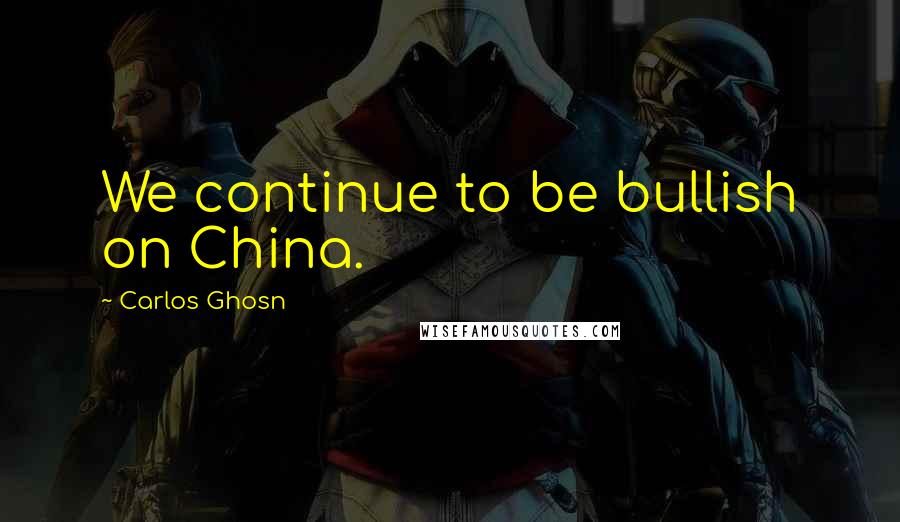 Carlos Ghosn Quotes: We continue to be bullish on China.
