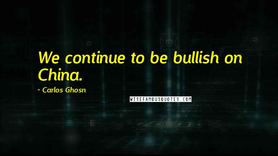 Carlos Ghosn Quotes: We continue to be bullish on China.