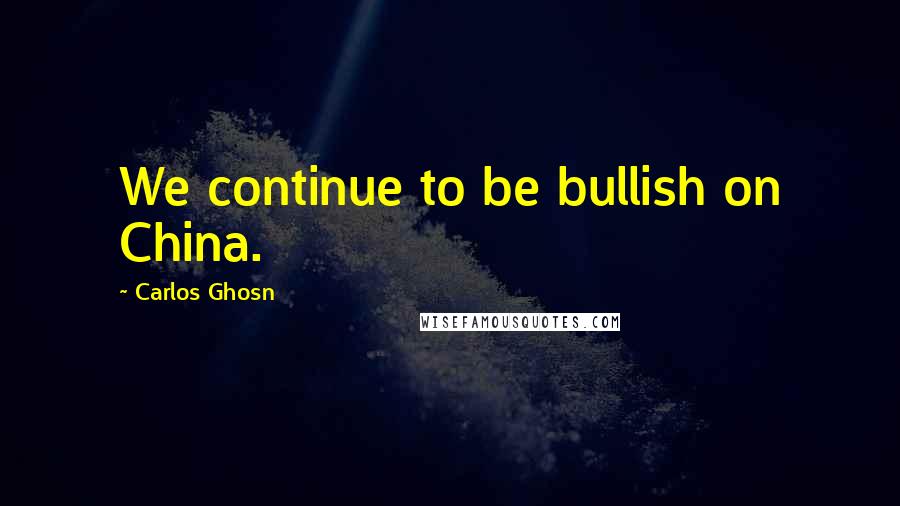 Carlos Ghosn Quotes: We continue to be bullish on China.