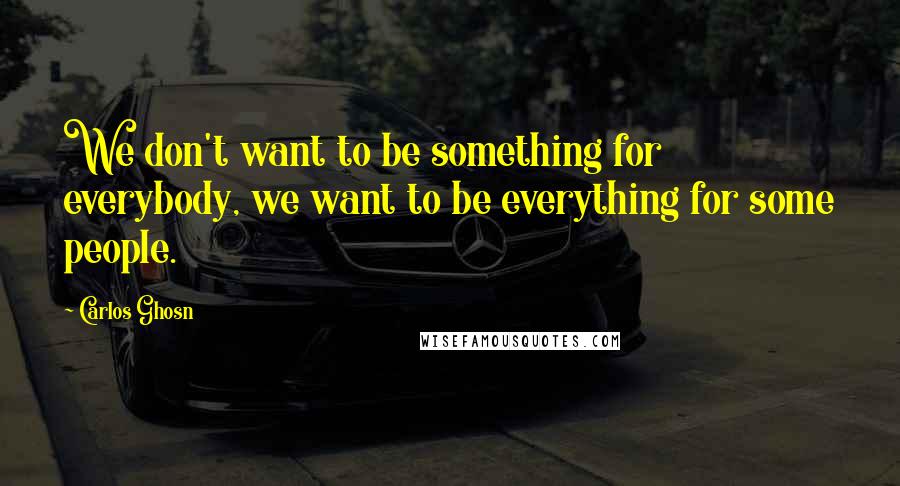 Carlos Ghosn Quotes: We don't want to be something for everybody, we want to be everything for some people.