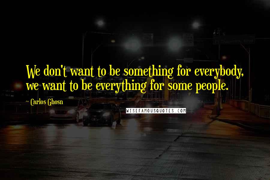 Carlos Ghosn Quotes: We don't want to be something for everybody, we want to be everything for some people.