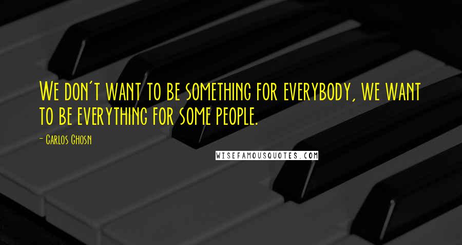 Carlos Ghosn Quotes: We don't want to be something for everybody, we want to be everything for some people.