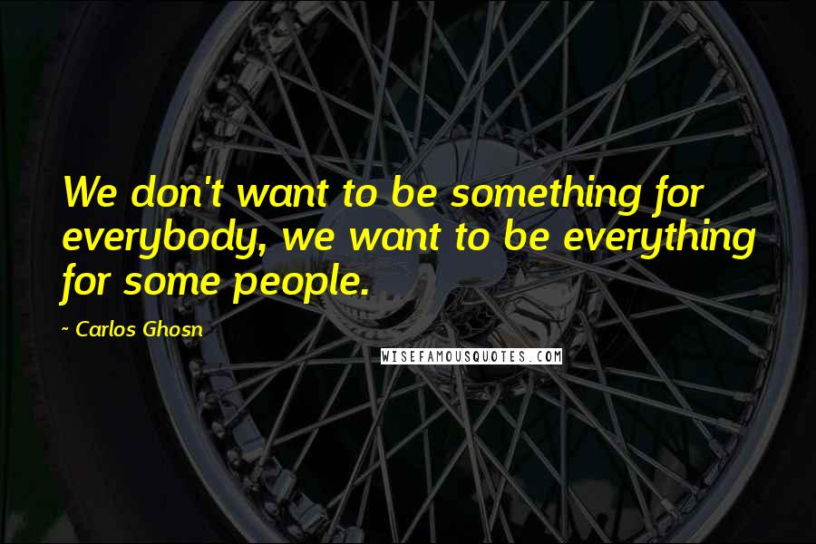 Carlos Ghosn Quotes: We don't want to be something for everybody, we want to be everything for some people.