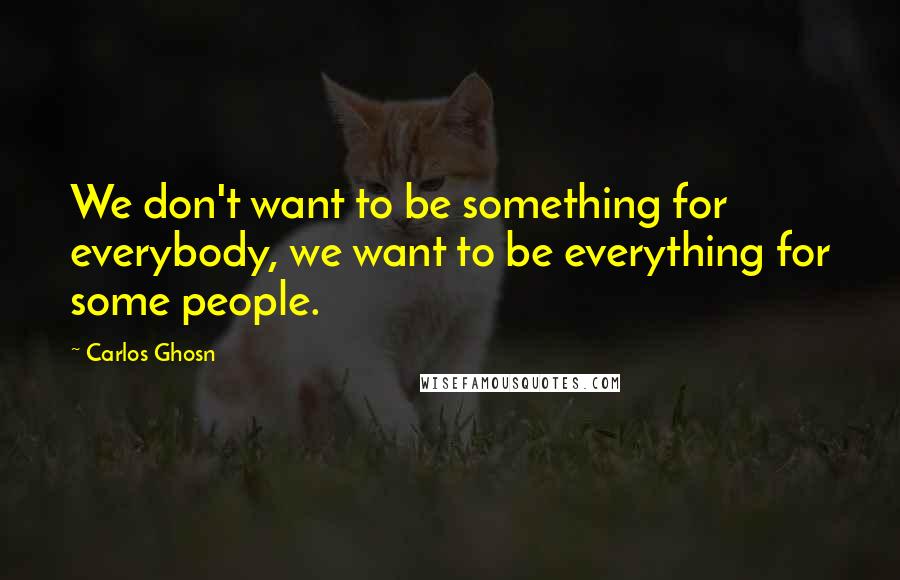 Carlos Ghosn Quotes: We don't want to be something for everybody, we want to be everything for some people.