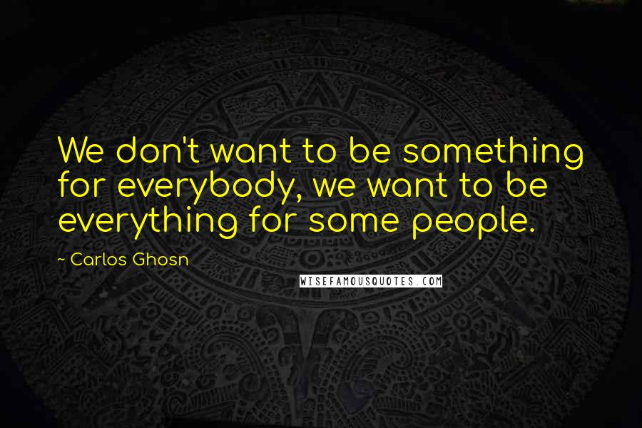 Carlos Ghosn Quotes: We don't want to be something for everybody, we want to be everything for some people.