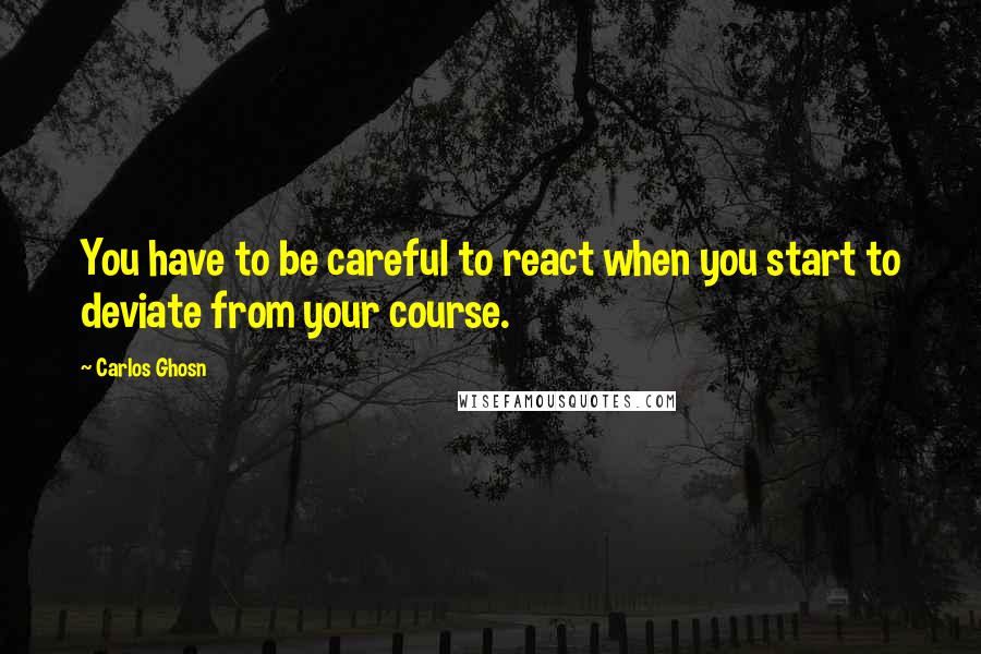 Carlos Ghosn Quotes: You have to be careful to react when you start to deviate from your course.