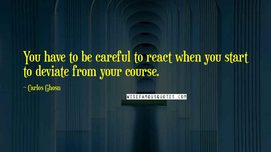 Carlos Ghosn Quotes: You have to be careful to react when you start to deviate from your course.