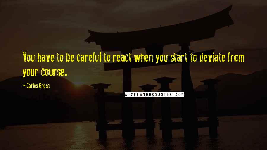 Carlos Ghosn Quotes: You have to be careful to react when you start to deviate from your course.