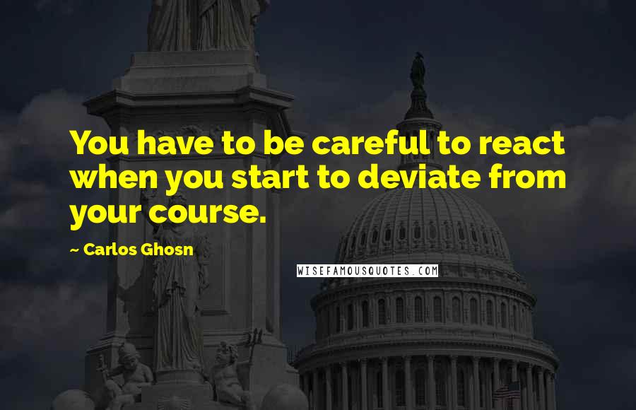 Carlos Ghosn Quotes: You have to be careful to react when you start to deviate from your course.