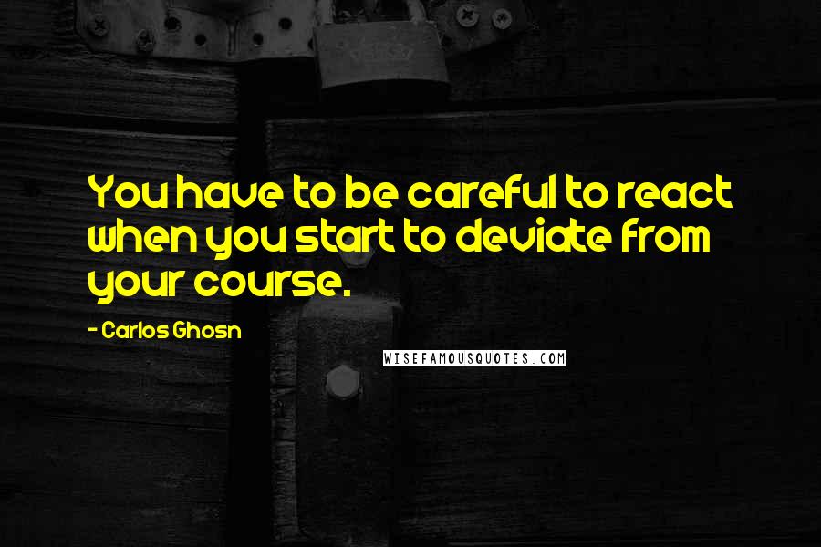 Carlos Ghosn Quotes: You have to be careful to react when you start to deviate from your course.