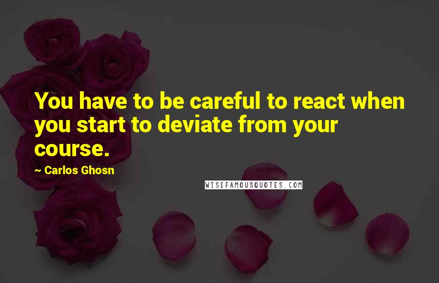 Carlos Ghosn Quotes: You have to be careful to react when you start to deviate from your course.