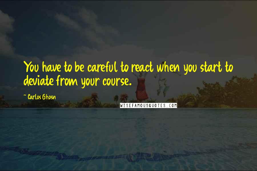 Carlos Ghosn Quotes: You have to be careful to react when you start to deviate from your course.