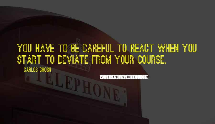 Carlos Ghosn Quotes: You have to be careful to react when you start to deviate from your course.
