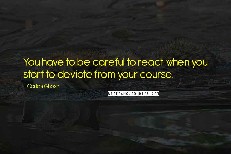 Carlos Ghosn Quotes: You have to be careful to react when you start to deviate from your course.