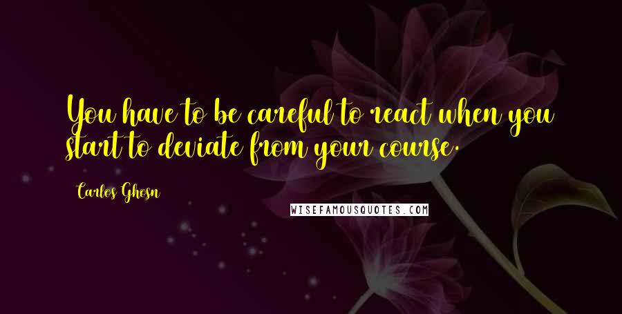 Carlos Ghosn Quotes: You have to be careful to react when you start to deviate from your course.