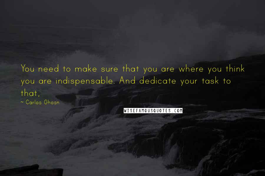 Carlos Ghosn Quotes: You need to make sure that you are where you think you are indispensable. And dedicate your task to that,