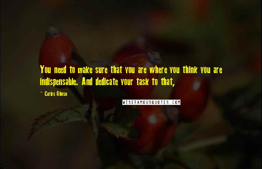 Carlos Ghosn Quotes: You need to make sure that you are where you think you are indispensable. And dedicate your task to that,