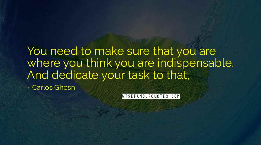 Carlos Ghosn Quotes: You need to make sure that you are where you think you are indispensable. And dedicate your task to that,