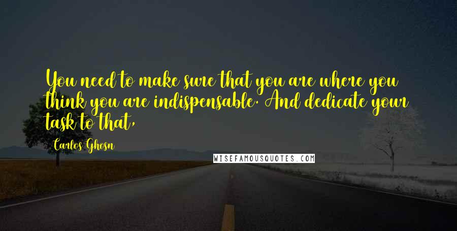 Carlos Ghosn Quotes: You need to make sure that you are where you think you are indispensable. And dedicate your task to that,