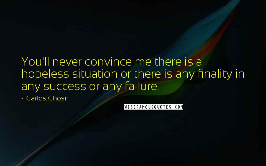 Carlos Ghosn Quotes: You'll never convince me there is a hopeless situation or there is any finality in any success or any failure.