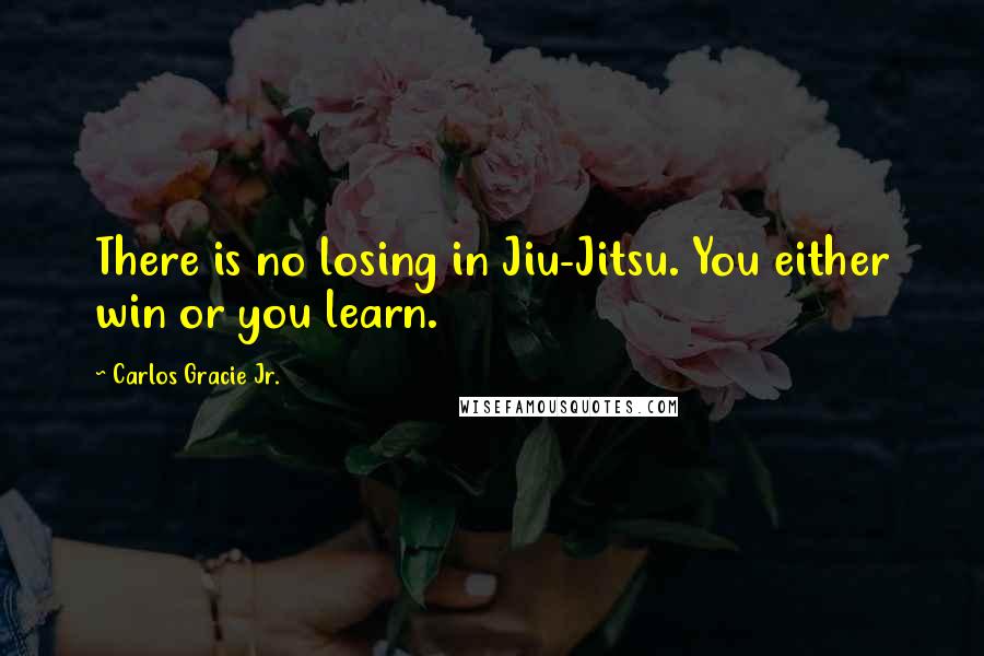 Carlos Gracie Jr. Quotes: There is no losing in Jiu-Jitsu. You either win or you learn.