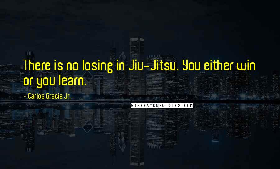 Carlos Gracie Jr. Quotes: There is no losing in Jiu-Jitsu. You either win or you learn.