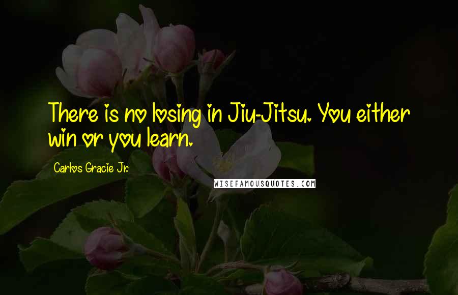 Carlos Gracie Jr. Quotes: There is no losing in Jiu-Jitsu. You either win or you learn.