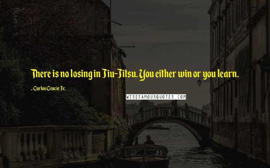 Carlos Gracie Jr. Quotes: There is no losing in Jiu-Jitsu. You either win or you learn.