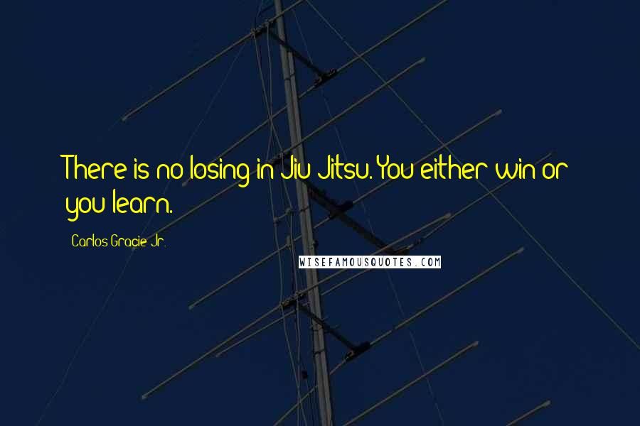 Carlos Gracie Jr. Quotes: There is no losing in Jiu-Jitsu. You either win or you learn.