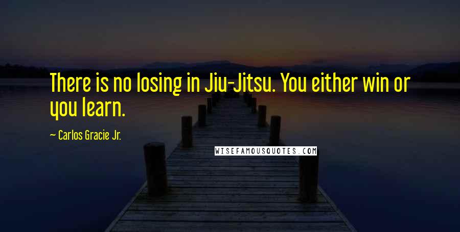 Carlos Gracie Jr. Quotes: There is no losing in Jiu-Jitsu. You either win or you learn.