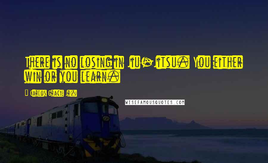 Carlos Gracie Jr. Quotes: There is no losing in Jiu-Jitsu. You either win or you learn.