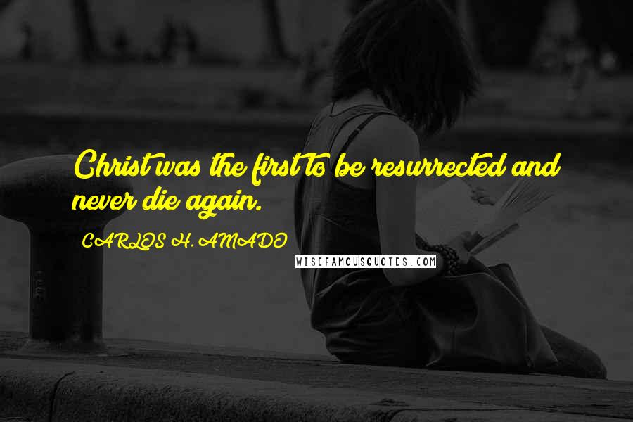 CARLOS H. AMADO Quotes: Christ was the first to be resurrected and never die again.