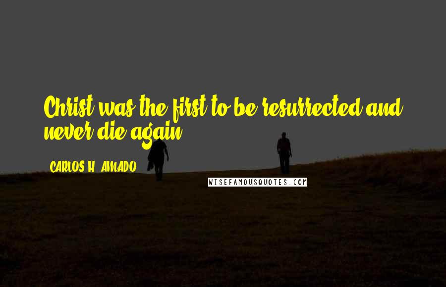 CARLOS H. AMADO Quotes: Christ was the first to be resurrected and never die again.