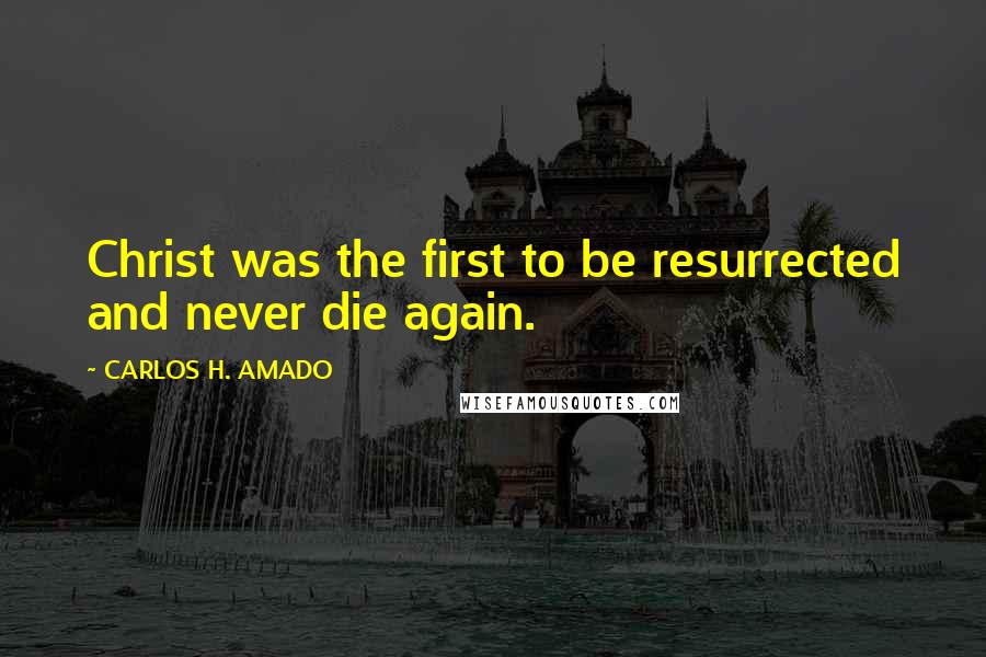CARLOS H. AMADO Quotes: Christ was the first to be resurrected and never die again.