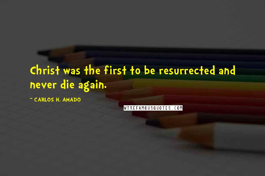 CARLOS H. AMADO Quotes: Christ was the first to be resurrected and never die again.