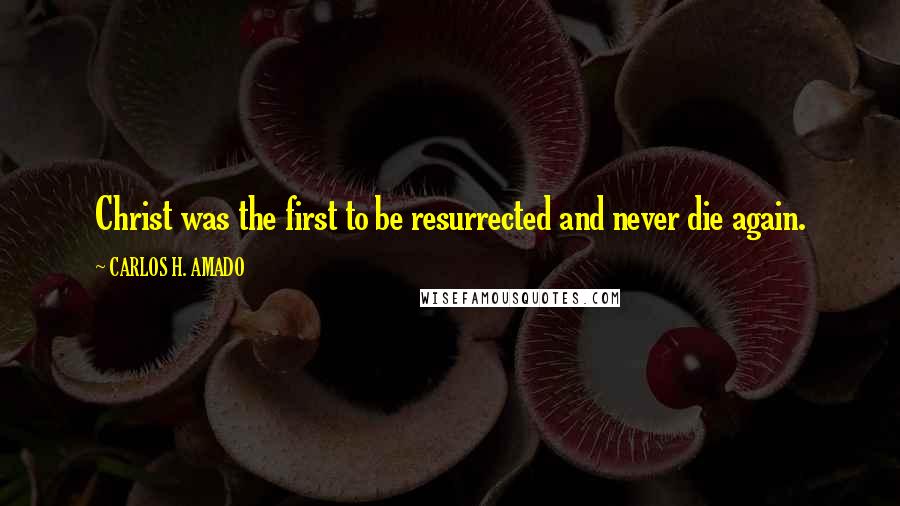 CARLOS H. AMADO Quotes: Christ was the first to be resurrected and never die again.